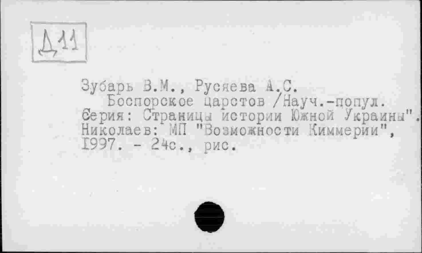 ﻿Зубарь З.М., Русяева А.С.
Боспорское царстов /Науч.-попул.
Серия: Страницы истории Южной Украины Николаев: МП "Возможности Киммерии", 1997. - 24с., рис.